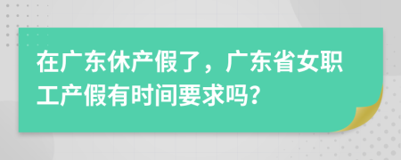 在广东休产假了，广东省女职工产假有时间要求吗？