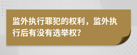监外执行罪犯的权利，监外执行后有没有选举权？