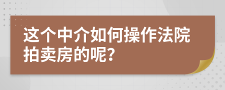 这个中介如何操作法院拍卖房的呢？