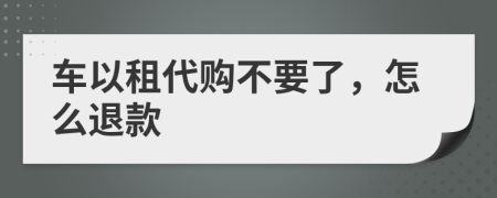 车以租代购不要了，怎么退款