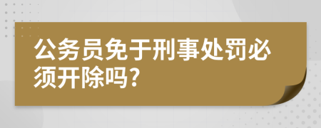 公务员免于刑事处罚必须开除吗?