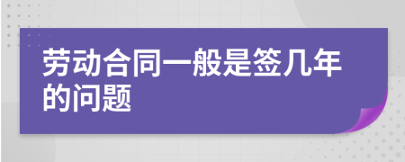 劳动合同一般是签几年的问题