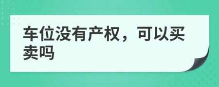 车位没有产权，可以买卖吗