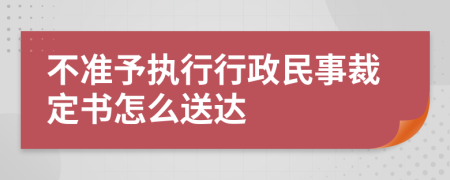 不准予执行行政民事裁定书怎么送达
