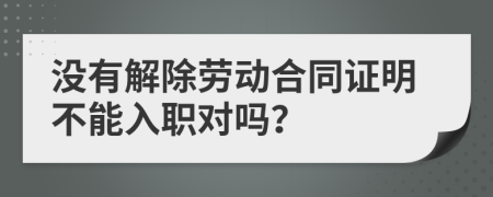 没有解除劳动合同证明不能入职对吗？