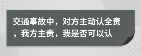 交通事故中，对方主动认全责，我方主责，我是否可以认