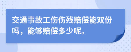 交通事故工伤伤残赔偿能双份吗，能够赔偿多少呢。