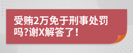 受贿2万免于刑事处罚吗?谢X解答了！