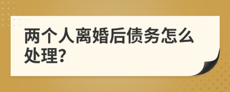 两个人离婚后债务怎么处理？