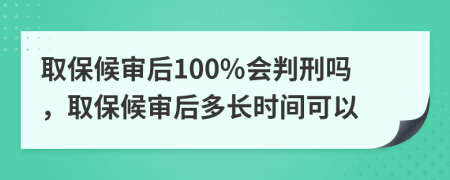 取保候审后100%会判刑吗，取保候审后多长时间可以