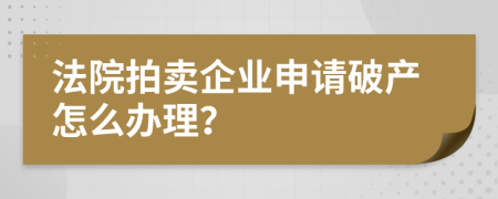 法院拍卖企业申请破产怎么办理？