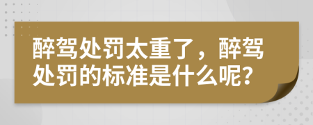 醉驾处罚太重了，醉驾处罚的标准是什么呢？