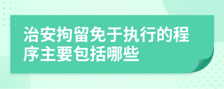 治安拘留免于执行的程序主要包括哪些