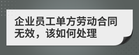 企业员工单方劳动合同无效，该如何处理