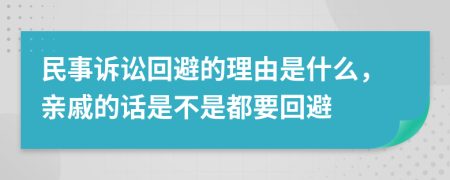 民事诉讼回避的理由是什么，亲戚的话是不是都要回避