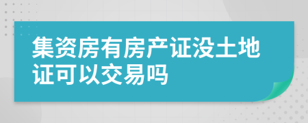 集资房有房产证没土地证可以交易吗