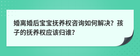 婚离婚后宝宝抚养权咨询如何解决？孩子的抚养权应该归谁？