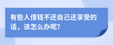 有些人借钱不还自己还享受的话，该怎么办呢？