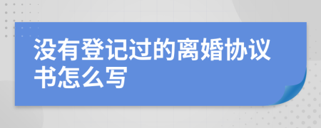 没有登记过的离婚协议书怎么写