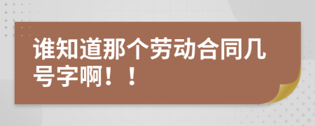 谁知道那个劳动合同几号字啊！！