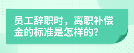 员工辞职时，离职补偿金的标准是怎样的？