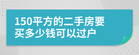 150平方的二手房要买多少钱可以过户