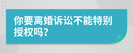 你要离婚诉讼不能特别授权吗？