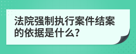 法院强制执行案件结案的依据是什么？