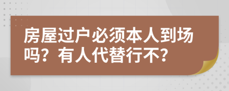 房屋过户必须本人到场吗？有人代替行不？
