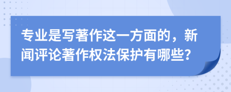 专业是写著作这一方面的，新闻评论著作权法保护有哪些？