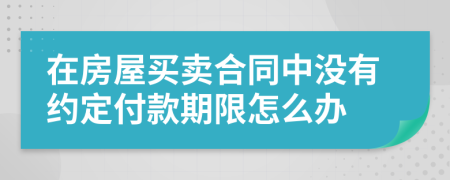 在房屋买卖合同中没有约定付款期限怎么办