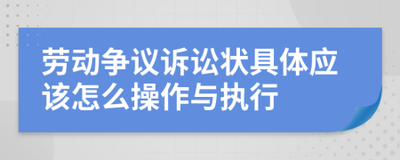 劳动争议诉讼状具体应该怎么操作与执行
