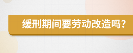 缓刑期间要劳动改造吗？