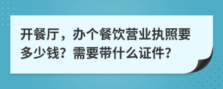 开餐厅，办个餐饮营业执照要多少钱？需要带什么证件？