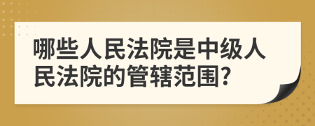 哪些人民法院是中级人民法院的管辖范围?