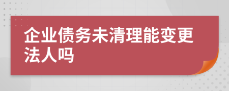 企业债务未清理能变更法人吗