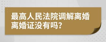 最高人民法院调解离婚离婚证没有吗？