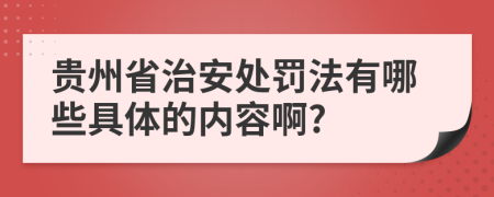 贵州省治安处罚法有哪些具体的内容啊?