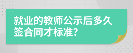 就业的教师公示后多久签合同才标准？