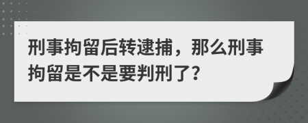 刑事拘留后转逮捕，那么刑事拘留是不是要判刑了？