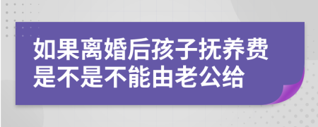 如果离婚后孩子抚养费是不是不能由老公给