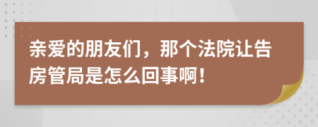 亲爱的朋友们，那个法院让告房管局是怎么回事啊！