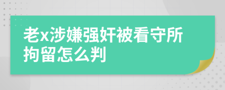 老x涉嫌强奸被看守所拘留怎么判