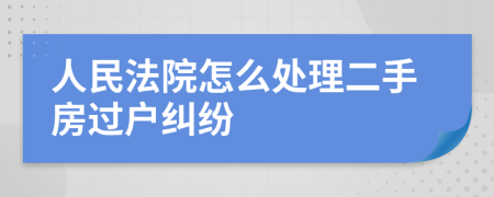 人民法院怎么处理二手房过户纠纷