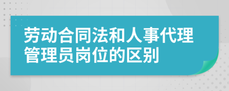 劳动合同法和人事代理管理员岗位的区别