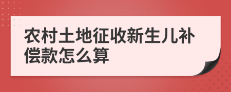 农村土地征收新生儿补偿款怎么算