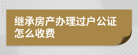 继承房产办理过户公证怎么收费