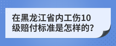 在黑龙江省内工伤10级赔付标准是怎样的？