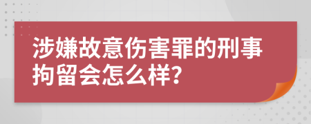 涉嫌故意伤害罪的刑事拘留会怎么样？