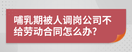 哺乳期被人调岗公司不给劳动合同怎么办?